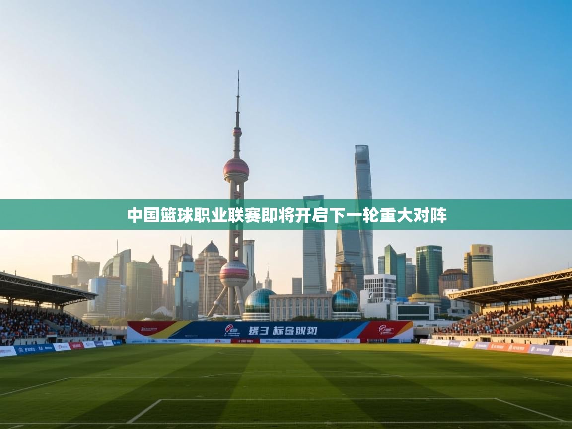 中国篮球职业联赛即将开启下一轮重大对阵  第2张