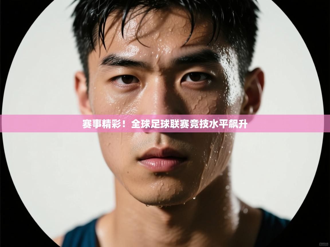 赛事精彩！全球足球联赛竞技水平飙升