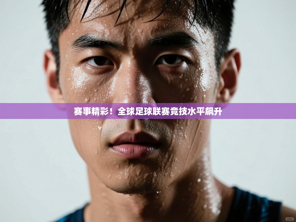 赛事精彩！全球足球联赛竞技水平飙升  第2张