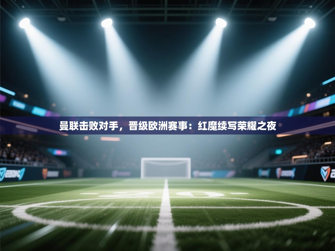 曼联击败对手，晋级欧洲赛事：红魔续写荣耀之夜  第2张