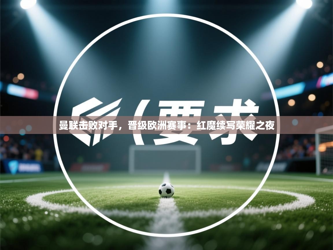 曼联击败对手，晋级欧洲赛事：红魔续写荣耀之夜  第1张