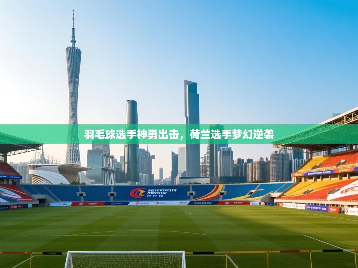 羽毛球选手神勇出击,荷兰选手梦幻逆袭 第1张