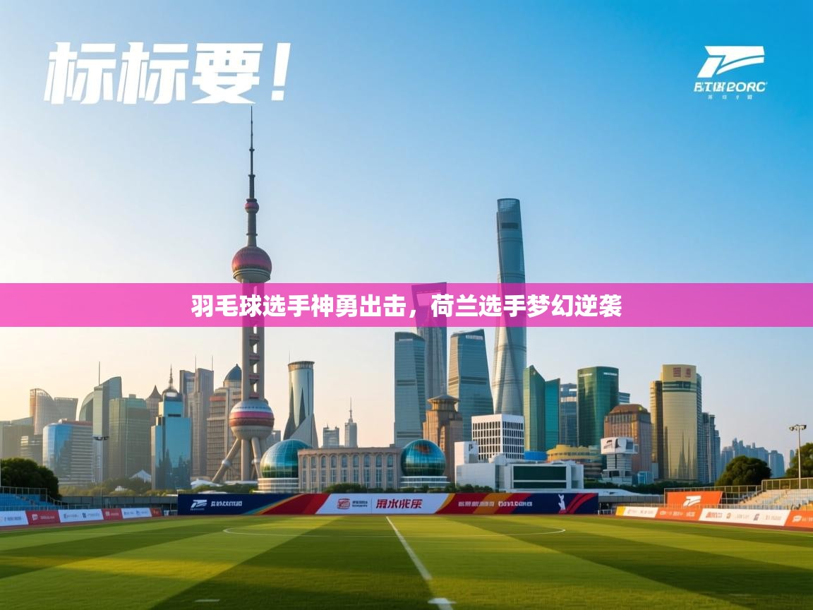 羽毛球选手神勇出击,荷兰选手梦幻逆袭 第2张